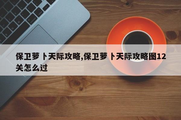 保卫萝卜天际攻略,保卫萝卜天际攻略图12关怎么过