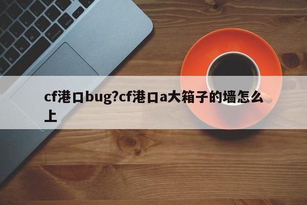 cf港口bug?cf港口a大箱子的墙怎么上