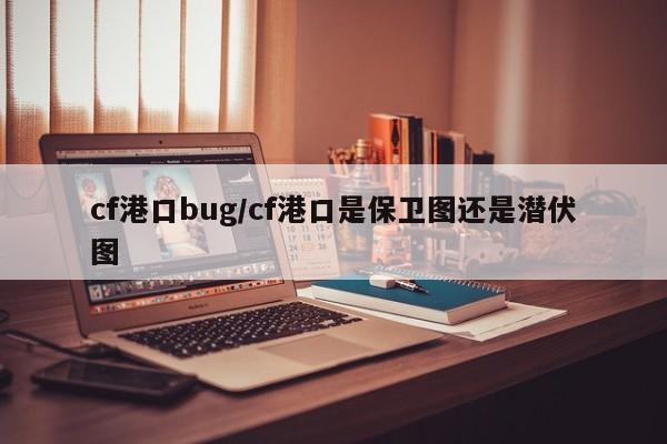 cf港口bug/cf港口是保卫图还是潜伏图