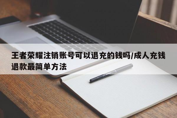 王者荣耀注销账号可以退充的钱吗/成人充钱退款最简单方法