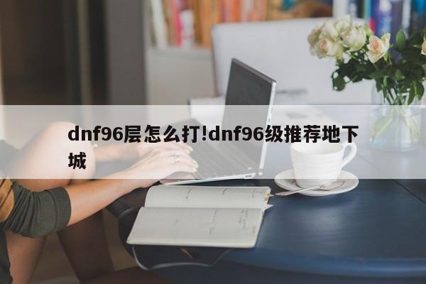 dnf96层怎么打!dnf96级推荐地下城