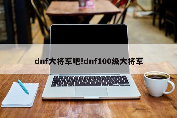 dnf大将军吧!dnf100级大将军
