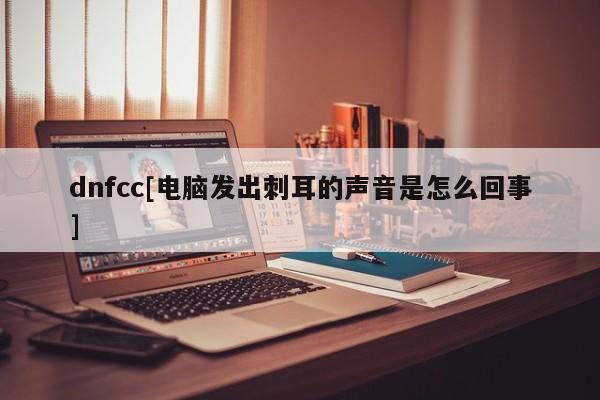 dnfcc[电脑发出刺耳的声音是怎么回事]