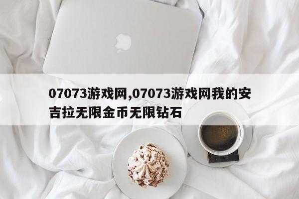 07073游戏网,07073游戏网我的安吉拉无限金币无限钻石