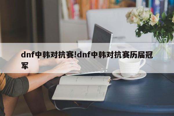 dnf中韩对抗赛!dnf中韩对抗赛历届冠军