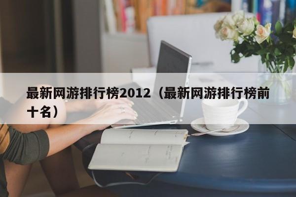 最新网游排行榜2012（最新网游排行榜前十名）