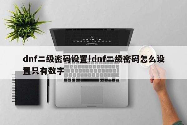 dnf二级密码设置!dnf二级密码怎么设置只有数字