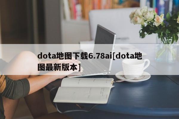 dota地图下载6.78ai[dota地图最新版本]