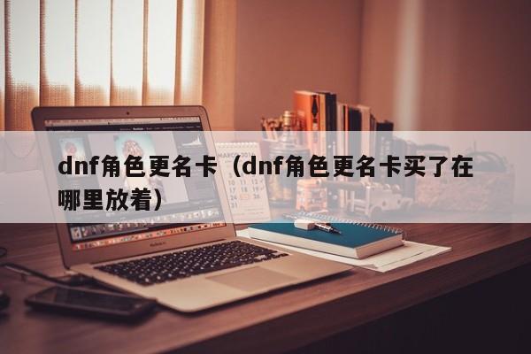 dnf角色更名卡（dnf角色更名卡买了在哪里放着）