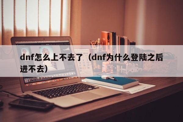 dnf怎么上不去了（dnf为什么登陆之后进不去）