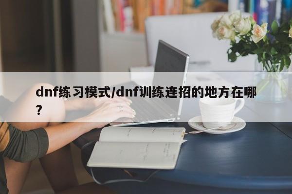 dnf练习模式/dnf训练连招的地方在哪?
