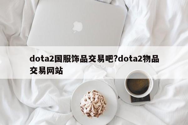 dota2国服饰品交易吧?dota2物品交易网站
