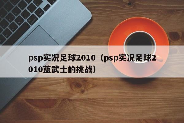 psp实况足球2010（psp实况足球2010蓝武士的挑战）