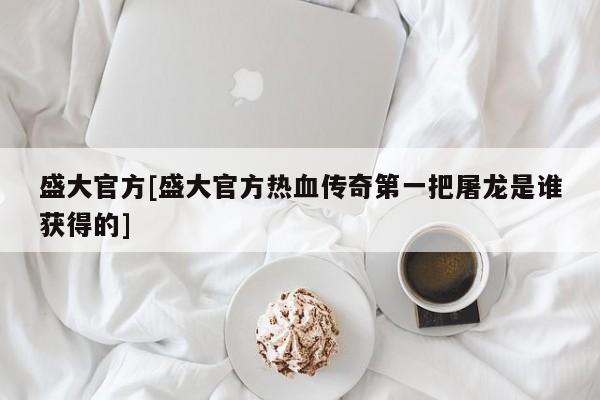 盛大官方[盛大官方热血传奇第一把屠龙是谁获得的]