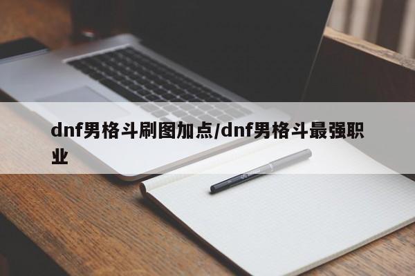 dnf男格斗刷图加点/dnf男格斗最强职业