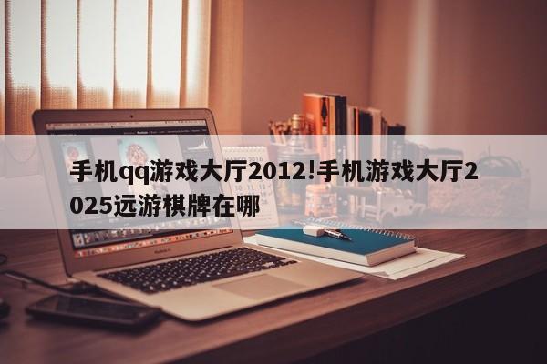 手机qq游戏大厅2012!手机游戏大厅2025远游棋牌在哪