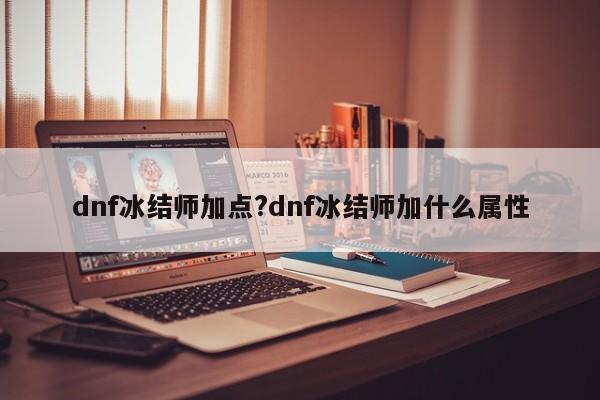 dnf冰结师加点?dnf冰结师加什么属性