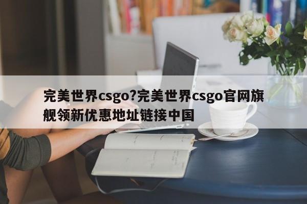 完美世界csgo?完美世界csgo官网旗舰领新优惠地址链接中国