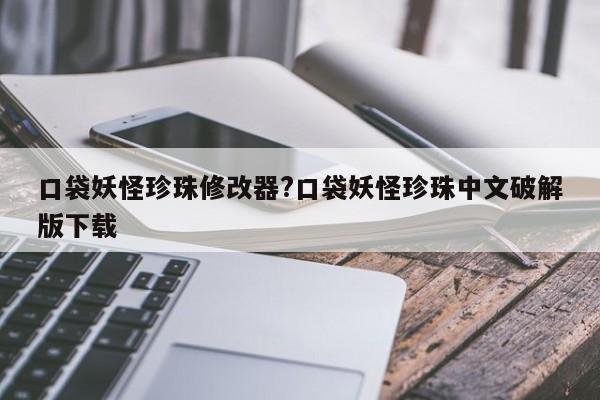 口袋妖怪珍珠修改器?口袋妖怪珍珠中文破解版下载