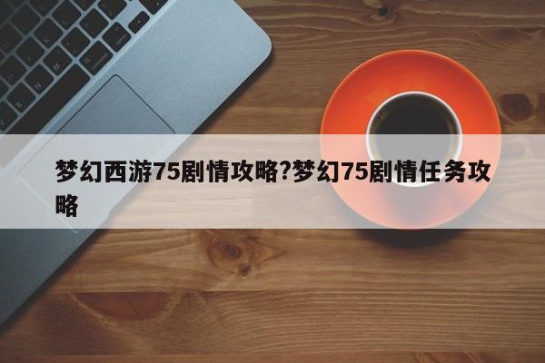梦幻西游75剧情攻略?梦幻75剧情任务攻略