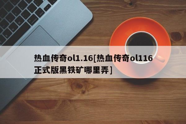 热血传奇ol1.16[热血传奇ol116正式版黑铁矿哪里弄]