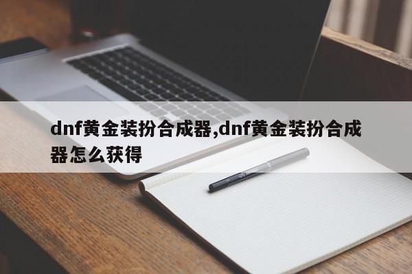 dnf黄金装扮合成器,dnf黄金装扮合成器怎么获得