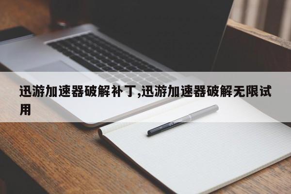 迅游加速器破解补丁,迅游加速器破解无限试用