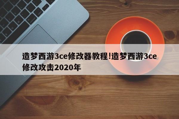 造梦西游3ce修改器教程!造梦西游3ce修改攻击2020年