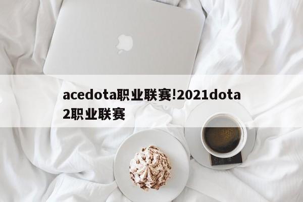 acedota职业联赛!2021dota2职业联赛