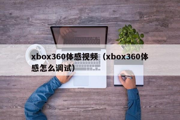 xbox360体感视频（xbox360体感怎么调试）