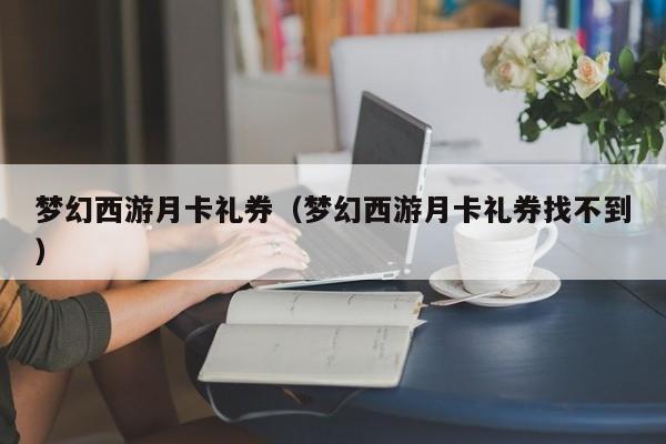 梦幻西游月卡礼券（梦幻西游月卡礼券找不到）