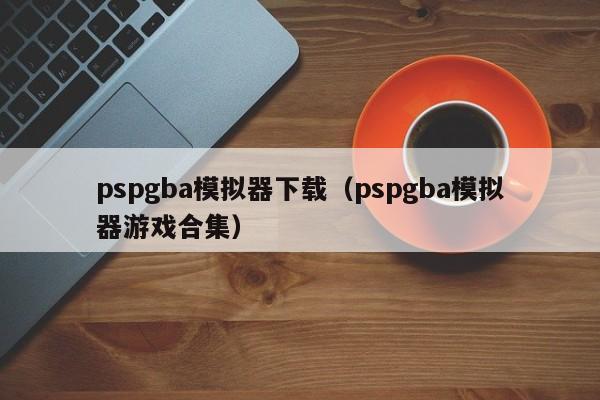 pspgba模拟器下载（pspgba模拟器游戏合集）