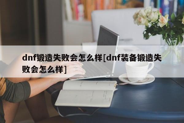 dnf锻造失败会怎么样[dnf装备锻造失败会怎么样]