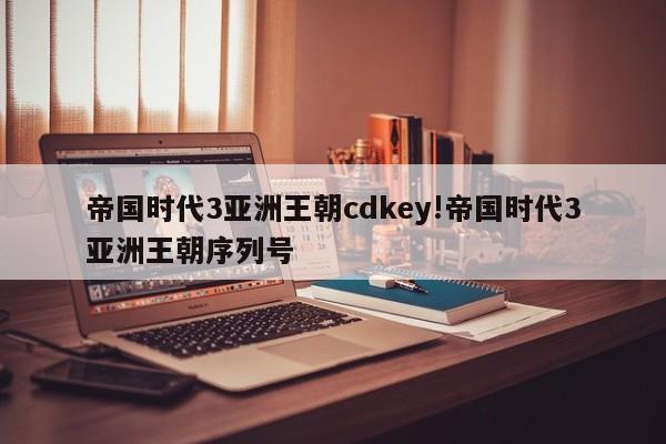 帝国时代3亚洲王朝cdkey!帝国时代3亚洲王朝序列号