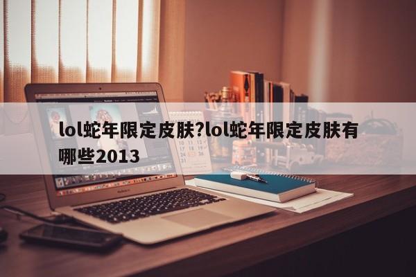 lol蛇年限定皮肤?lol蛇年限定皮肤有哪些2013