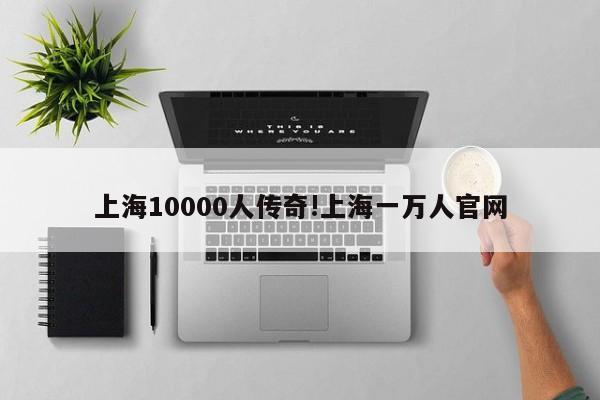 上海10000人传奇!上海一万人官网