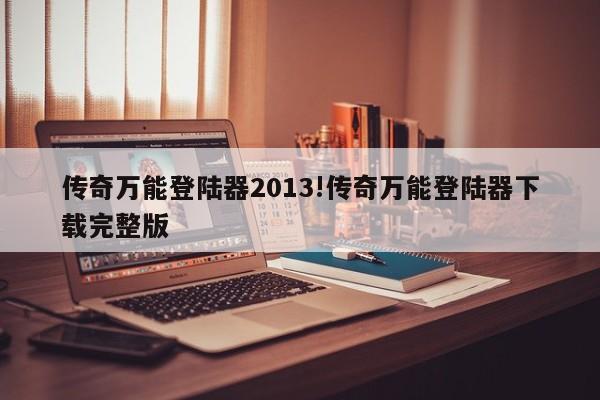 传奇万能登陆器2013!传奇万能登陆器下载完整版