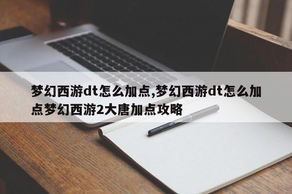 梦幻西游dt怎么加点,梦幻西游dt怎么加点梦幻西游2大唐加点攻略