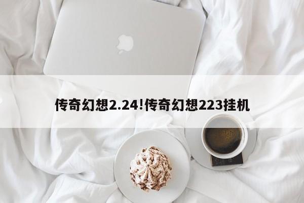 传奇幻想2.24!传奇幻想223挂机