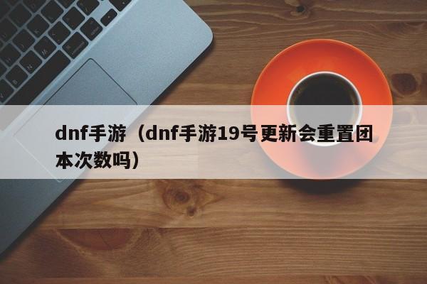 dnf手游（dnf手游19号更新会重置团本次数吗）