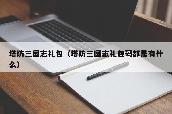 塔防三国志礼包(塔防三国志礼包码都是有什么)