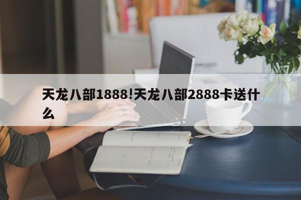天龙八部1888!天龙八部2888卡送什么