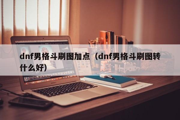 dnf男格斗刷图加点（dnf男格斗刷图转什么好）