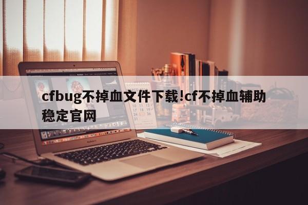 cfbug不掉血文件下载!cf不掉血辅助稳定官网