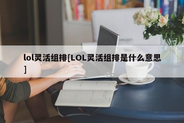 lol灵活组排[LOL灵活组排是什么意思]