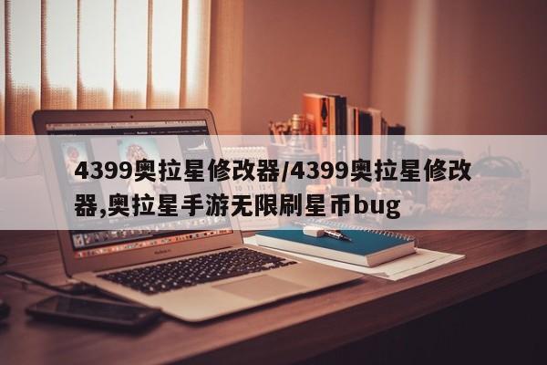 4399奥拉星修改器/4399奥拉星修改器,奥拉星手游无限刷星币bug