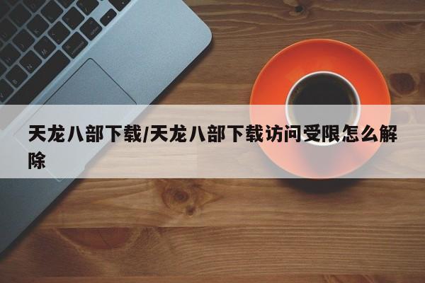 天龙八部下载/天龙八部下载访问受限怎么解除-电话机器人MOBA