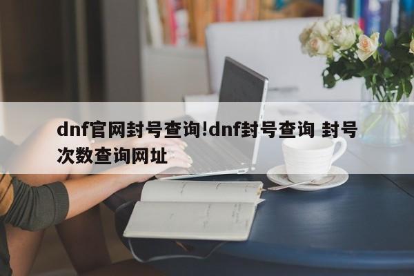 dnf官网封号查询!dnf封号查询 封号次数查询网址