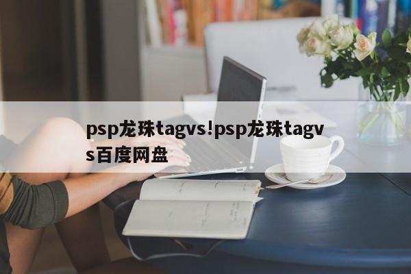 psp龙珠tagvs!psp龙珠tagvs百度网盘