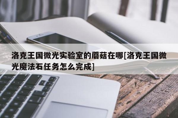 洛克王国微光实验室的蘑菇在哪[洛克王国微光魔法石任务怎么完成]
